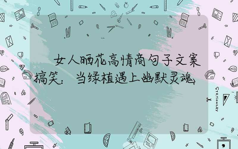  女人晒花高情商句子文案搞笑：当绿植遇上幽默灵魂